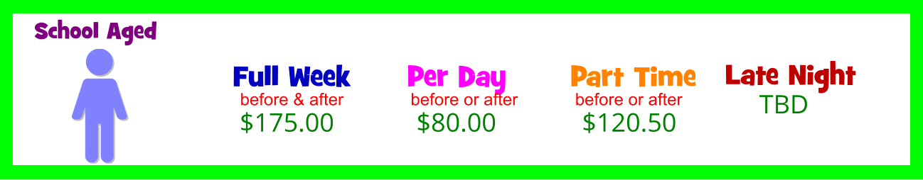 Full Week    $175.00 Part Time  $120.50 School Aged before & after Per Day    $80.00 before or after Late Night  TBD before or after