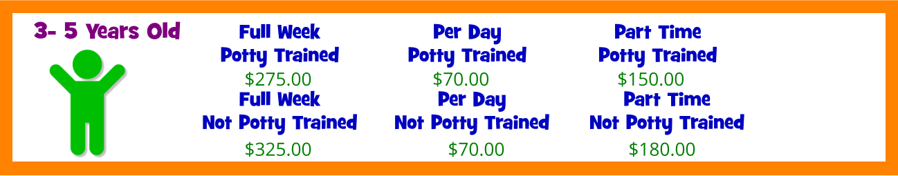 Full Week Potty Trained  $275.00 3- 5 Years Old Full Week Not Potty Trained  $325.00 Per Day Potty Trained  $70.00  Per Day Not Potty Trained  $70.00 Part Time Potty Trained  $150.00 Part Time Not Potty Trained  $180.00